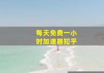 每天免费一小时加速器知乎