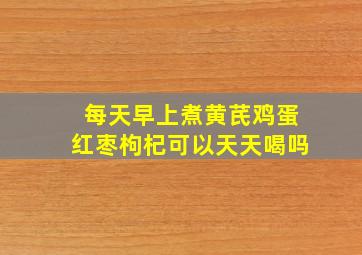 每天早上煮黄芪鸡蛋红枣枸杞可以天天喝吗