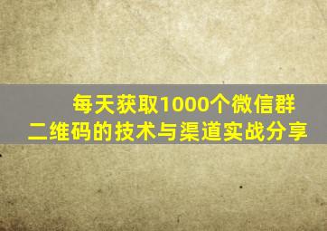 每天获取1000个微信群二维码的技术与渠道实战分享