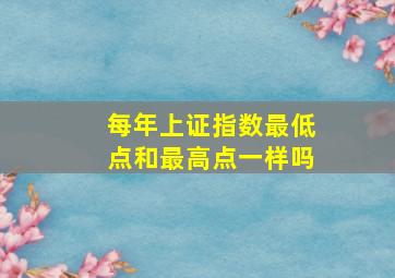 每年上证指数最低点和最高点一样吗