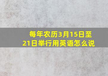 每年农历3月15日至21日举行用英语怎么说