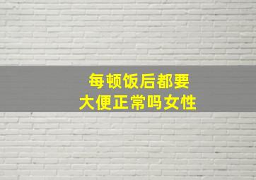 每顿饭后都要大便正常吗女性