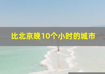 比北京晚10个小时的城市