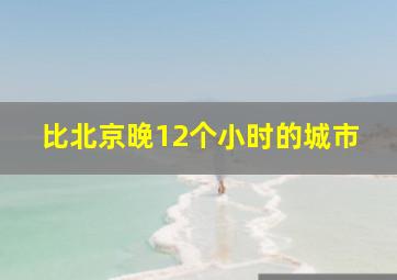 比北京晚12个小时的城市