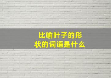 比喻叶子的形状的词语是什么