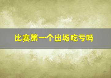 比赛第一个出场吃亏吗