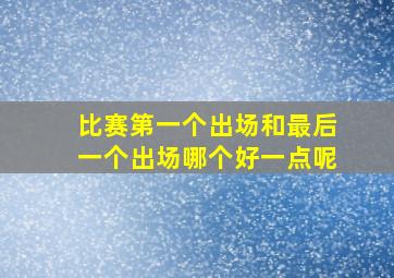 比赛第一个出场和最后一个出场哪个好一点呢