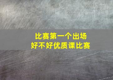 比赛第一个出场好不好优质课比赛