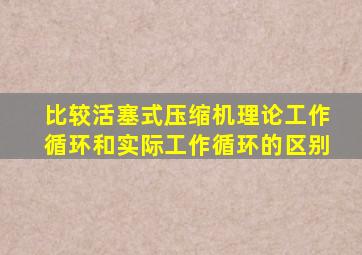 比较活塞式压缩机理论工作循环和实际工作循环的区别