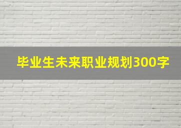 毕业生未来职业规划300字