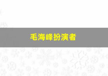 毛海峰扮演者