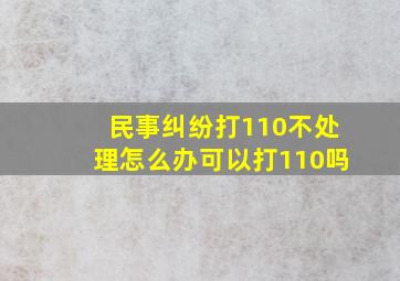 民事纠纷打110不处理怎么办可以打110吗