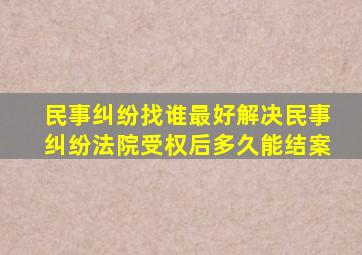 民事纠纷找谁最好解决民事纠纷法院受权后多久能结案