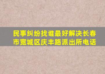 民事纠纷找谁最好解决长春市宽城区庆丰路派出所电话