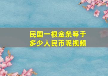 民国一根金条等于多少人民币呢视频