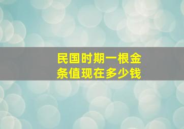 民国时期一根金条值现在多少钱