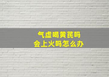 气虚喝黄芪吗会上火吗怎么办