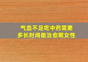 气血不足吃中药需要多长时间能治愈呢女性