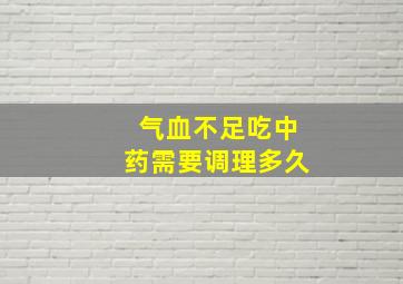 气血不足吃中药需要调理多久