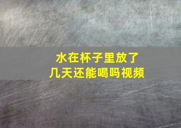 水在杯子里放了几天还能喝吗视频