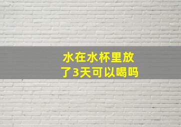 水在水杯里放了3天可以喝吗