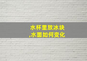 水杯里放冰块,水面如何变化