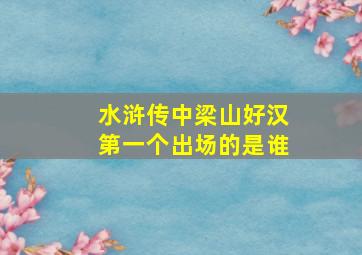 水浒传中梁山好汉第一个出场的是谁