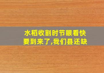 水稻收割时节眼看快要到来了,我们县还缺