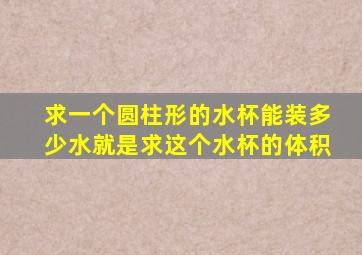 求一个圆柱形的水杯能装多少水就是求这个水杯的体积