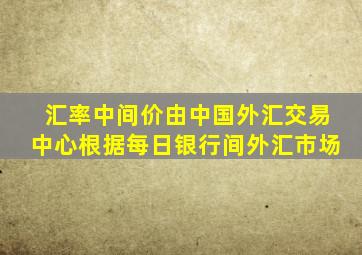 汇率中间价由中国外汇交易中心根据每日银行间外汇市场