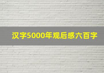 汉字5000年观后感六百字