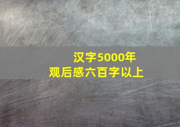 汉字5000年观后感六百字以上