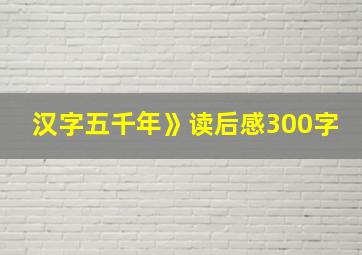 汉字五千年》读后感300字