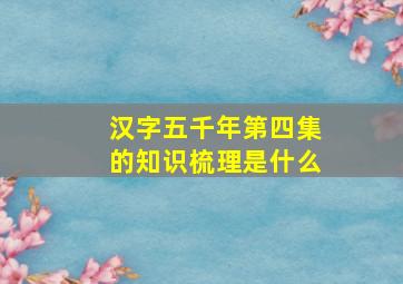 汉字五千年第四集的知识梳理是什么