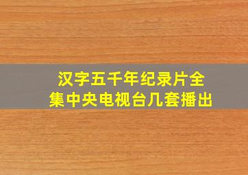 汉字五千年纪录片全集中央电视台几套播出