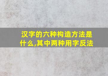 汉字的六种构造方法是什么,其中两种用字反法