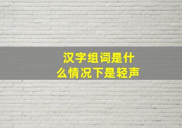 汉字组词是什么情况下是轻声