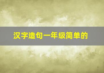 汉字造句一年级简单的