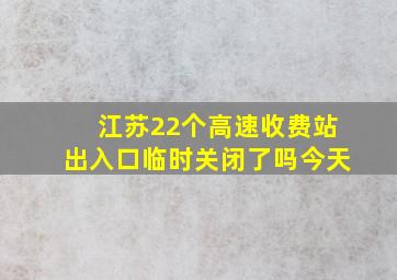 江苏22个高速收费站出入口临时关闭了吗今天