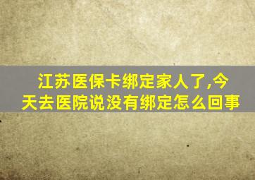 江苏医保卡绑定家人了,今天去医院说没有绑定怎么回事