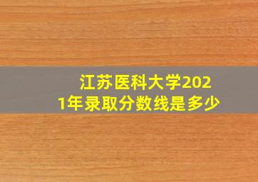 江苏医科大学2021年录取分数线是多少