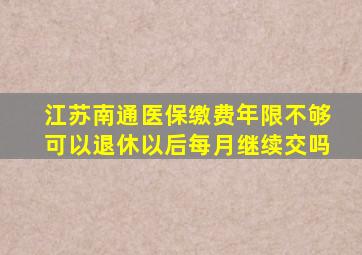 江苏南通医保缴费年限不够可以退休以后每月继续交吗