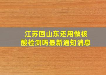 江苏回山东还用做核酸检测吗最新通知消息