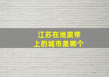 江苏在地震带上的城市是哪个