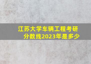 江苏大学车辆工程考研分数线2023年是多少