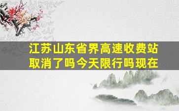 江苏山东省界高速收费站取消了吗今天限行吗现在