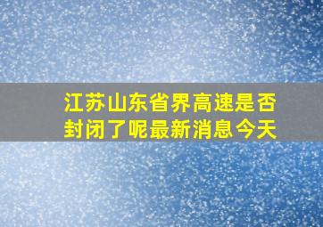 江苏山东省界高速是否封闭了呢最新消息今天