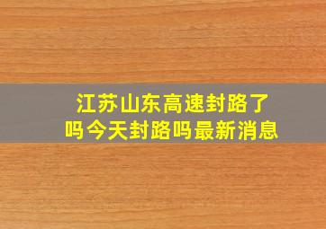 江苏山东高速封路了吗今天封路吗最新消息