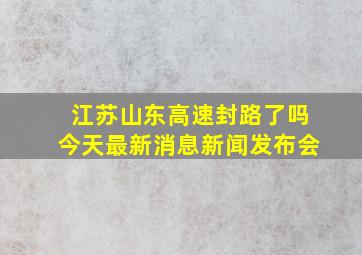 江苏山东高速封路了吗今天最新消息新闻发布会