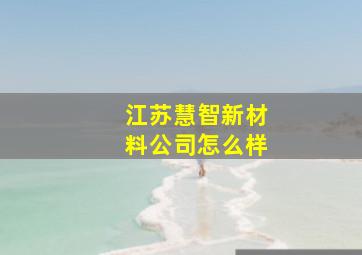 江苏慧智新材料公司怎么样